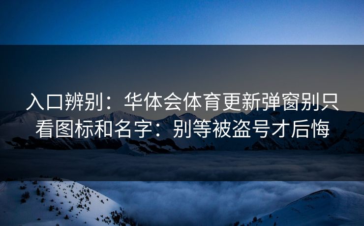 入口辨别：华体会体育更新弹窗别只看图标和名字：别等被盗号才后悔