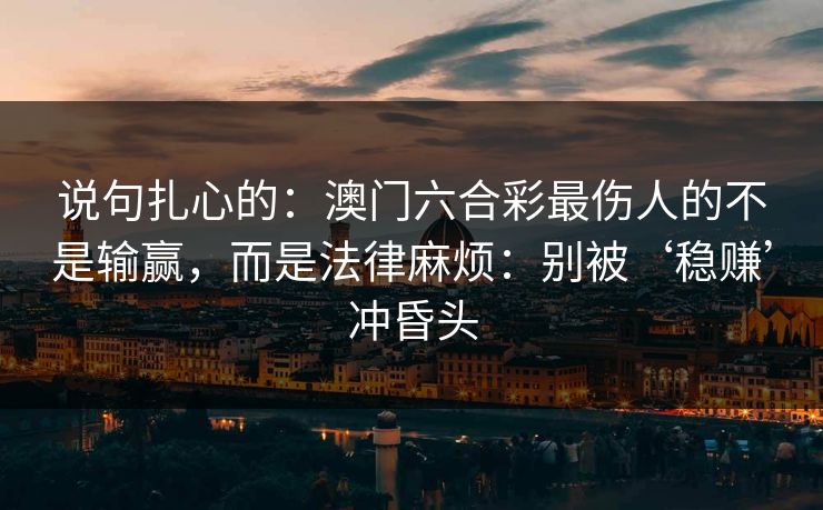 说句扎心的：澳门六合彩最伤人的不是输赢，而是法律麻烦：别被‘稳赚’冲昏头
