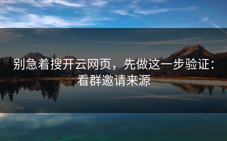 别急着搜开云网页，先做这一步验证：看群邀请来源