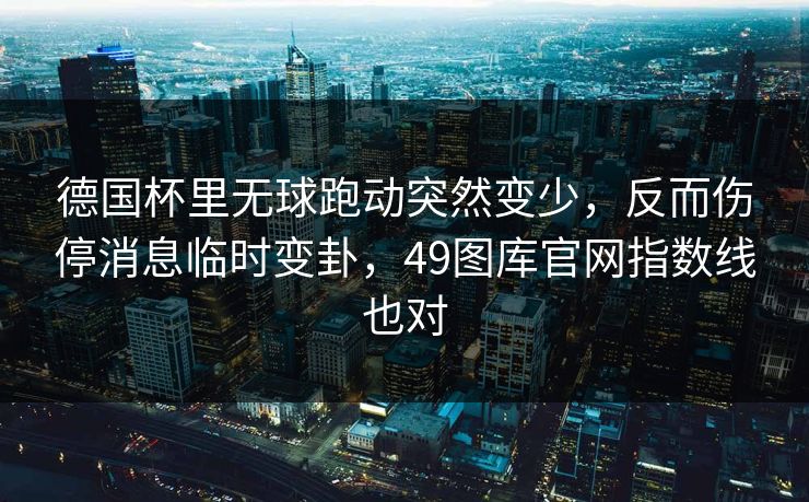 德国杯里无球跑动突然变少，反而伤停消息临时变卦，49图库官网指数线也对