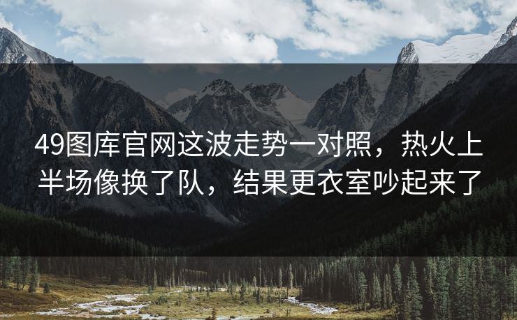 49图库官网这波走势一对照，热火上半场像换了队，结果更衣室吵起来了