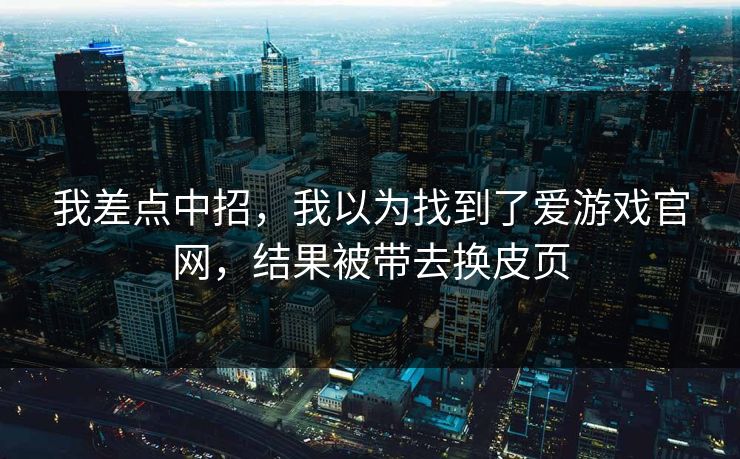 我差点中招，我以为找到了爱游戏官网，结果被带去换皮页