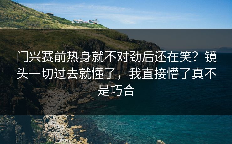 门兴赛前热身就不对劲后还在笑？镜头一切过去就懂了，我直接懵了真不是巧合