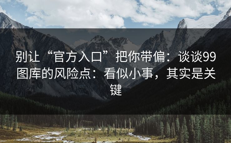别让“官方入口”把你带偏：谈谈99图库的风险点：看似小事，其实是关键