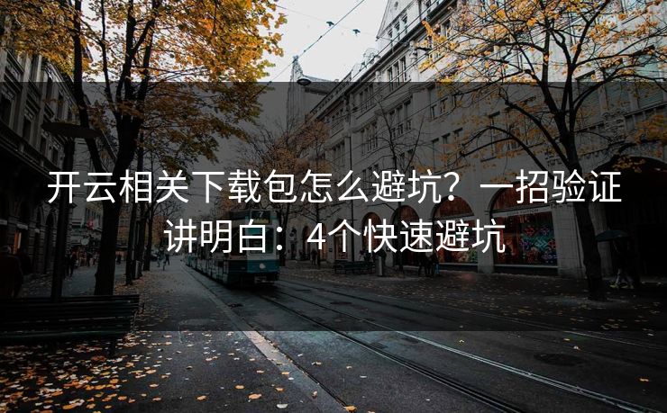 开云相关下载包怎么避坑？一招验证讲明白：4个快速避坑