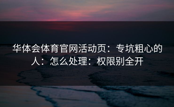 华体会体育官网活动页：专坑粗心的人：怎么处理：权限别全开