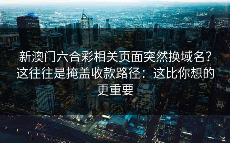 新澳门六合彩相关页面突然换域名？这往往是掩盖收款路径：这比你想的更重要