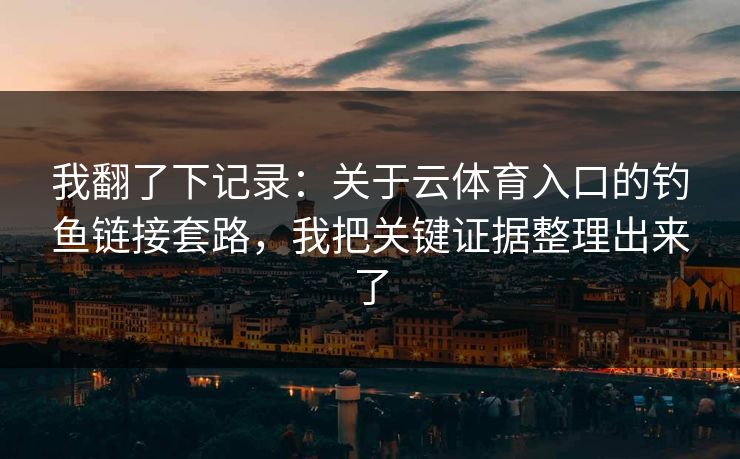 我翻了下记录：关于云体育入口的钓鱼链接套路，我把关键证据整理出来了