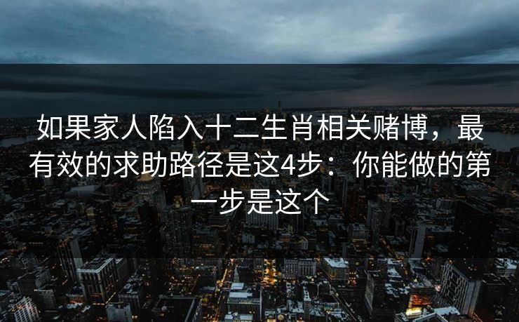 如果家人陷入十二生肖相关赌博，最有效的求助路径是这4步：你能做的第一步是这个