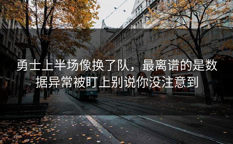 勇士上半场像换了队，最离谱的是数据异常被盯上别说你没注意到