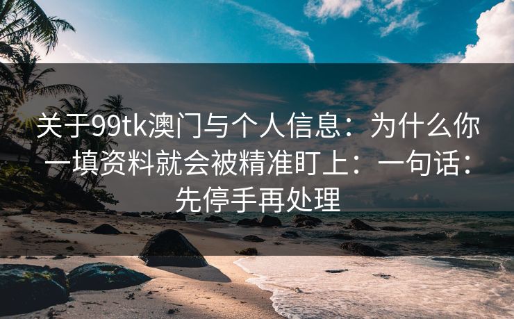 关于99tk澳门与个人信息：为什么你一填资料就会被精准盯上：一句话：先停手再处理