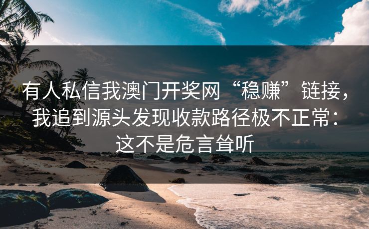 有人私信我澳门开奖网“稳赚”链接，我追到源头发现收款路径极不正常：这不是危言耸听