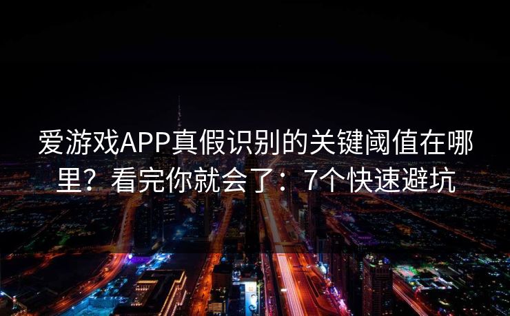 爱游戏APP真假识别的关键阈值在哪里？看完你就会了：7个快速避坑