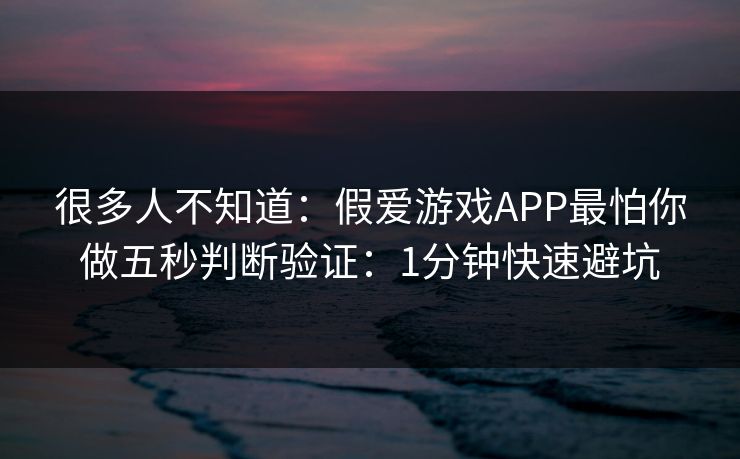 很多人不知道：假爱游戏APP最怕你做五秒判断验证：1分钟快速避坑