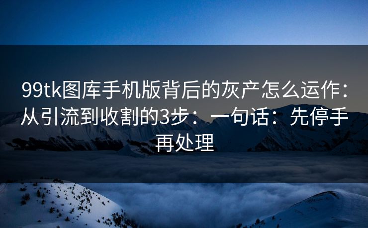 99tk图库手机版背后的灰产怎么运作：从引流到收割的3步：一句话：先停手再处理