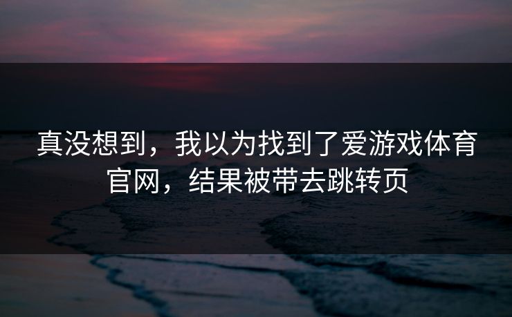 真没想到，我以为找到了爱游戏体育官网，结果被带去跳转页