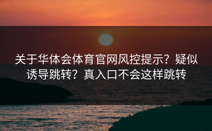 关于华体会体育官网风控提示？疑似诱导跳转？真入口不会这样跳转