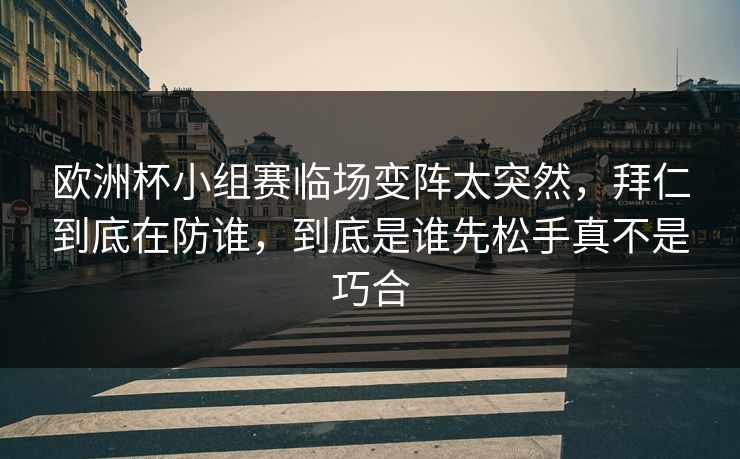 欧洲杯小组赛临场变阵太突然，拜仁到底在防谁，到底是谁先松手真不是巧合
