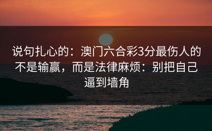 说句扎心的：澳门六合彩3分最伤人的不是输赢，而是法律麻烦：别把自己逼到墙角