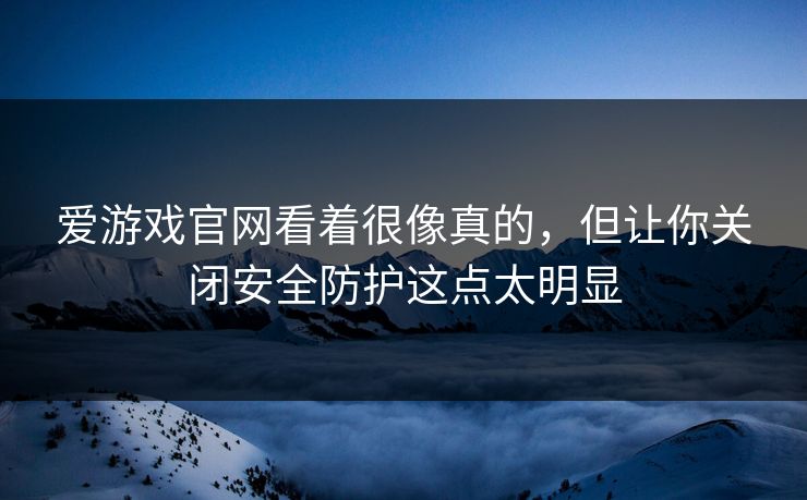 爱游戏官网看着很像真的，但让你关闭安全防护这点太明显