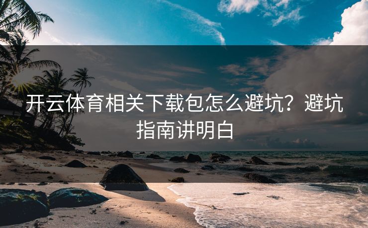开云体育相关下载包怎么避坑？避坑指南讲明白