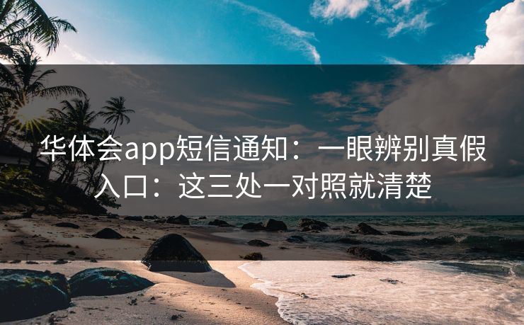 华体会app短信通知：一眼辨别真假入口：这三处一对照就清楚