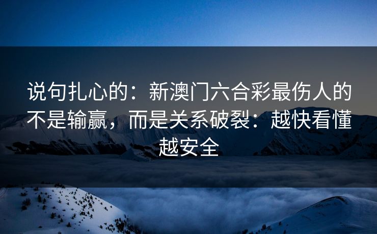 说句扎心的：新澳门六合彩最伤人的不是输赢，而是关系破裂：越快看懂越安全