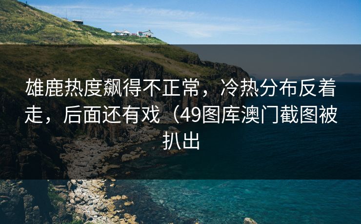 雄鹿热度飙得不正常，冷热分布反着走，后面还有戏（49图库澳门截图被扒出